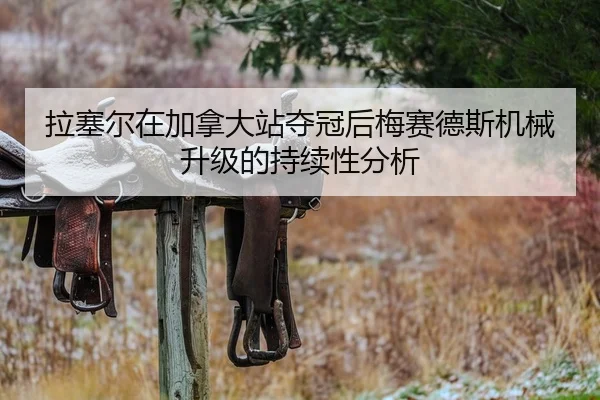 拉塞尔在加拿大站夺冠后梅赛德斯机械升级的持续性分析