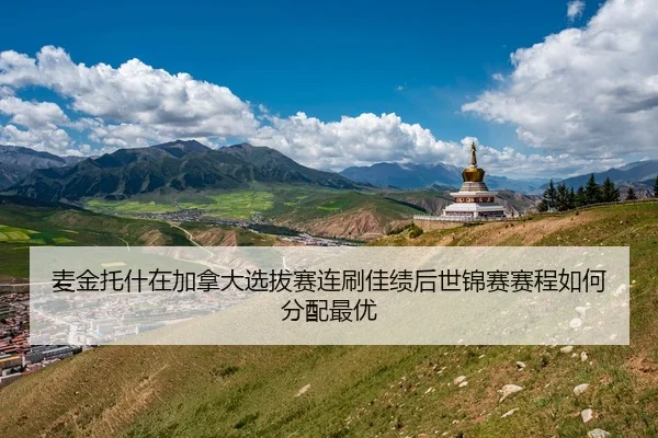 麦金托什在加拿大选拔赛连刷佳绩后世锦赛赛程如何分配最优