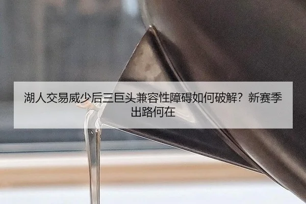 湖人交易威少后三巨头兼容性障碍如何破解？新赛季出路何在