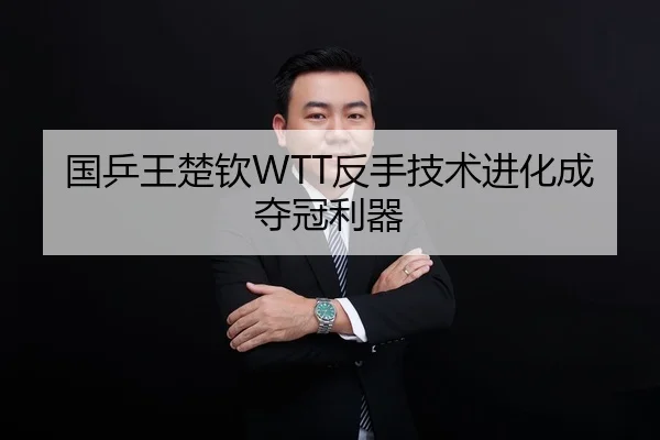 国乒王楚钦WTT反手技术进化成夺冠利器