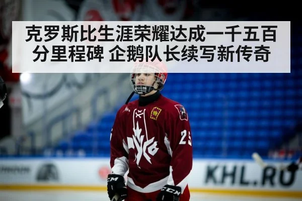 克罗斯比生涯荣耀达成一千五百分里程碑 企鹅队长续写新传奇