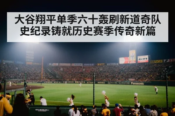 大谷翔平单季六十轰刷新道奇队史纪录铸就历史赛季传奇新篇