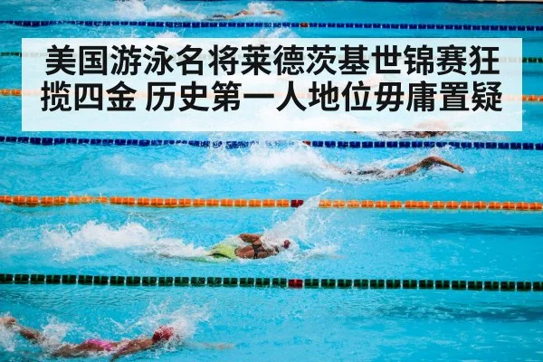 美国游泳名将莱德茨基世锦赛狂揽四金 历史第一人地位毋庸置疑