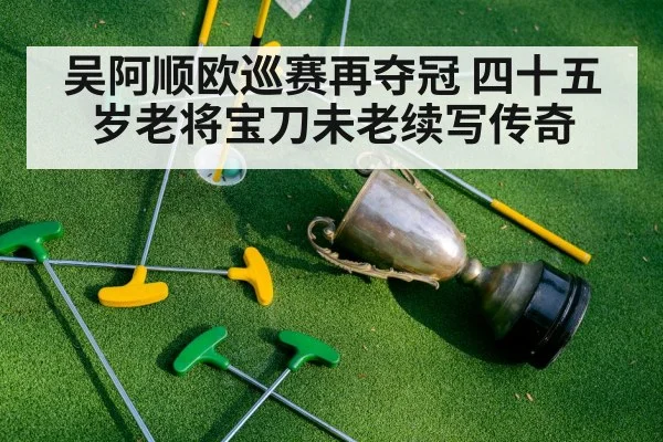 吴阿顺欧巡赛再夺冠 四十五岁老将宝刀未老续写传奇