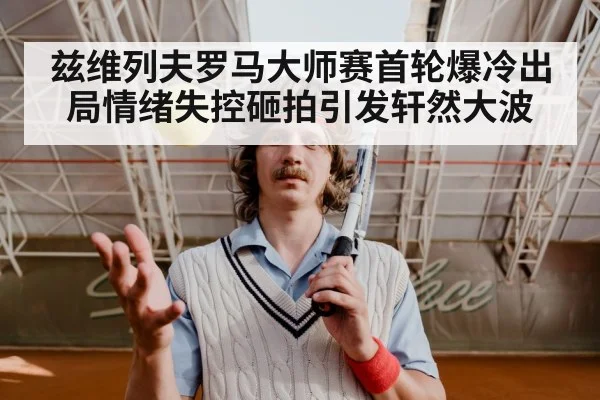 兹维列夫罗马大师赛首轮爆冷出局情绪失控砸拍引发轩然大波